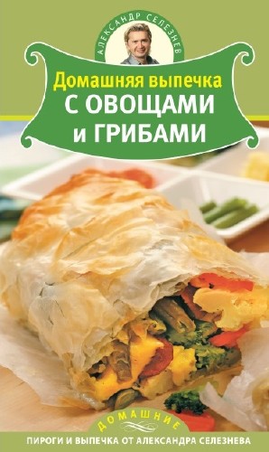 А. Селезнев - Домашняя выпечка. Домашняя выпечка с овощами и грибами (2010)