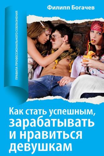 Филипп Богачев - Как стать успешным, зарабатывать и нравится девушкам (2012) pdf